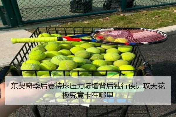 东契奇季后赛持球压力陡增背后独行侠进攻天花板究竟卡在哪里